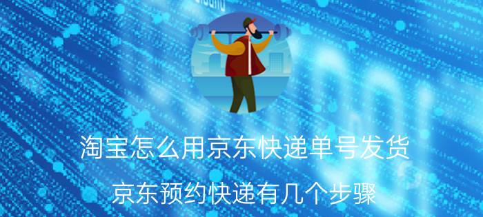 淘宝怎么用京东快递单号发货 京东预约快递有几个步骤？